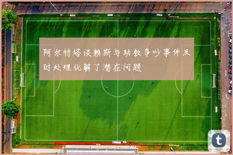阿尔特塔谈赖斯与助教争吵事件及时处理化解了潜在问题