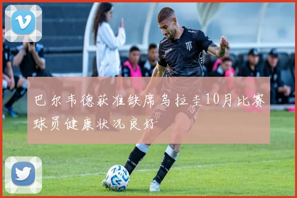 巴尔韦德获准缺席乌拉圭10月比赛球员健康状况良好