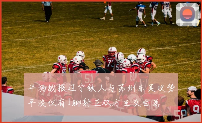 半场战报辽宁铁人与苏州东吴攻势平淡仅有1脚射正双方互交白卷