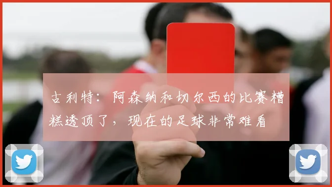 古利特：阿森纳和切尔西的比赛糟糕透顶了，现在的足球非常难看
