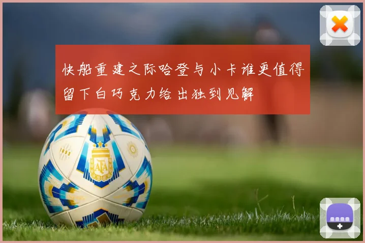 快船重建之际哈登与小卡谁更值得留下白巧克力给出独到见解