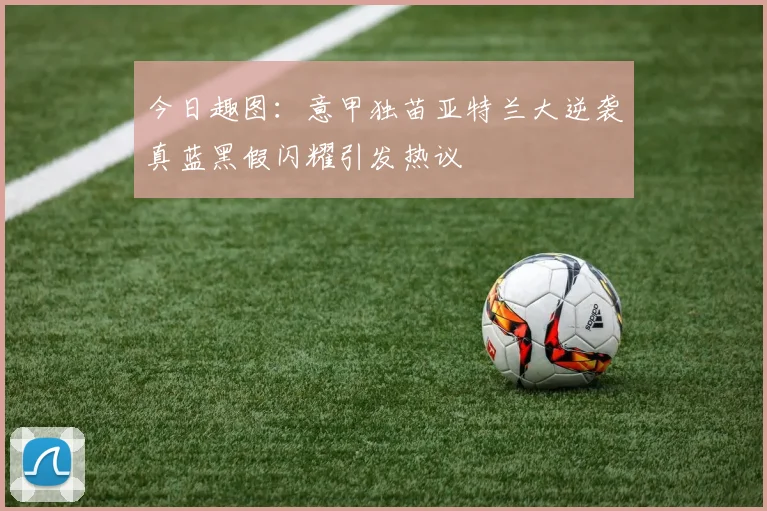 今日趣图：意甲独苗亚特兰大逆袭真蓝黑假闪耀引发热议