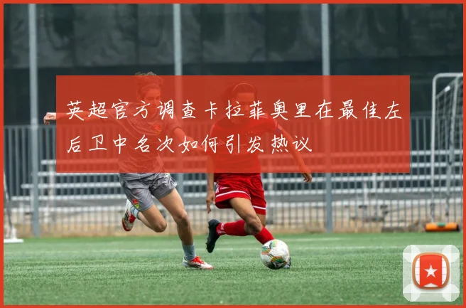 英超官方调查卡拉菲奥里在最佳左后卫中名次如何引发热议