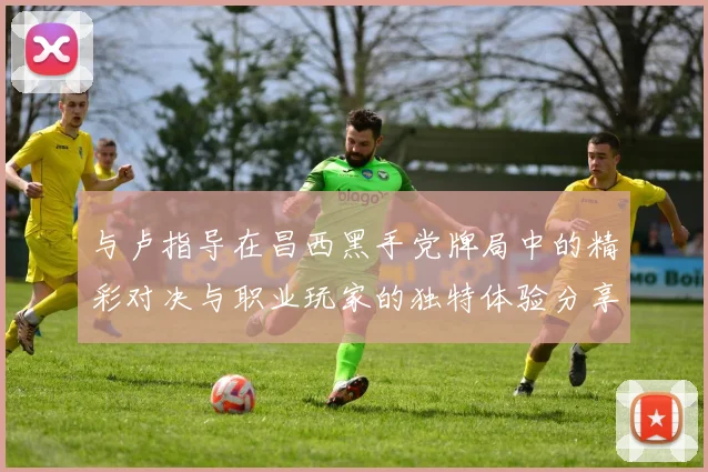 与卢指导在昌西黑手党牌局中的精彩对决与职业玩家的独特体验分享