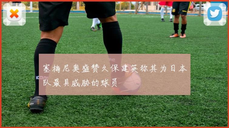 塞梅尼奥盛赞久保建英称其为日本队最具威胁的球员