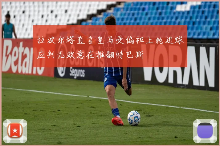 拉波尔塔直言皇马受偏袒上轮进球应判无效意在推翻特巴斯