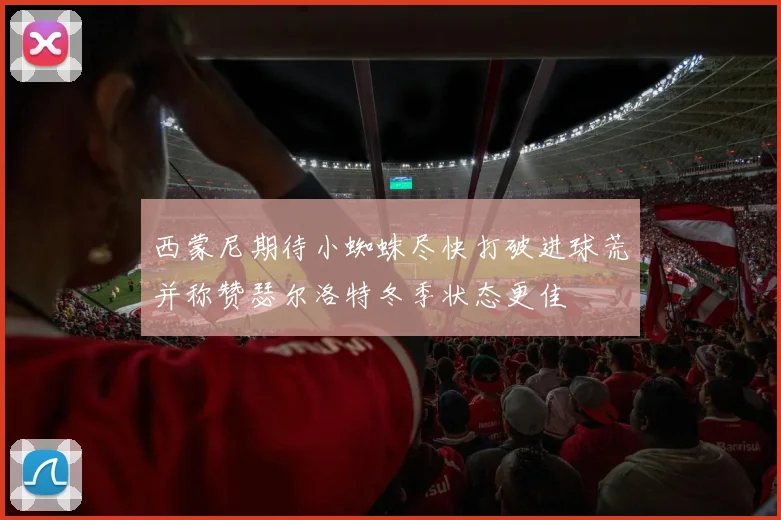 西蒙尼期待小蜘蛛尽快打破进球荒并称赞瑟尔洛特冬季状态更佳