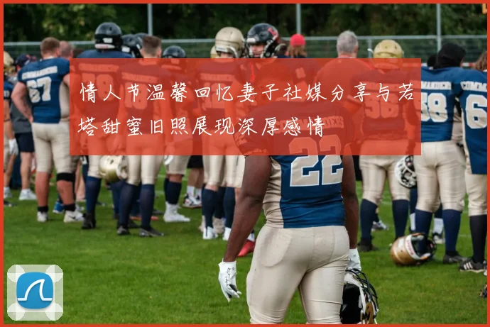 情人节温馨回忆妻子社媒分享与若塔甜蜜旧照展现深厚感情