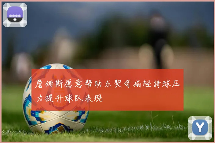 詹姆斯愿意帮助东契奇减轻持球压力提升球队表现