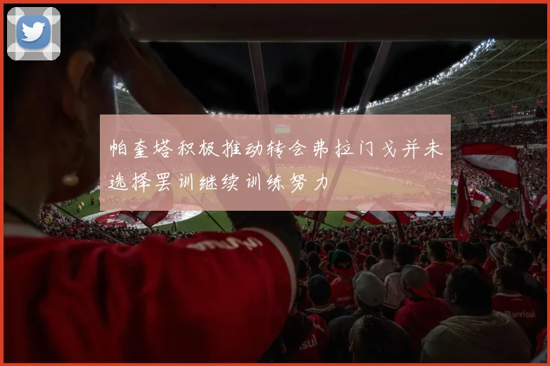 帕奎塔积极推动转会弗拉门戈并未选择罢训继续训练努力