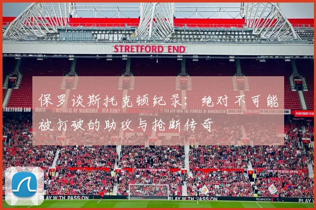 保罗谈斯托克顿纪录：绝对不可能被打破的助攻与抢断传奇