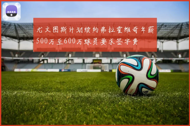 尤文图斯计划续约弗拉霍维奇年薪500万至600万球员要求签字费