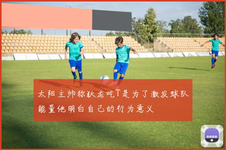 太阳主帅称狄龙吃T是为了激发球队能量他明白自己的行为意义