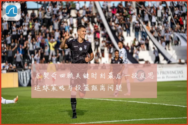 东契奇回顾关键时刻最后一投反思运球策略与投篮距离问题