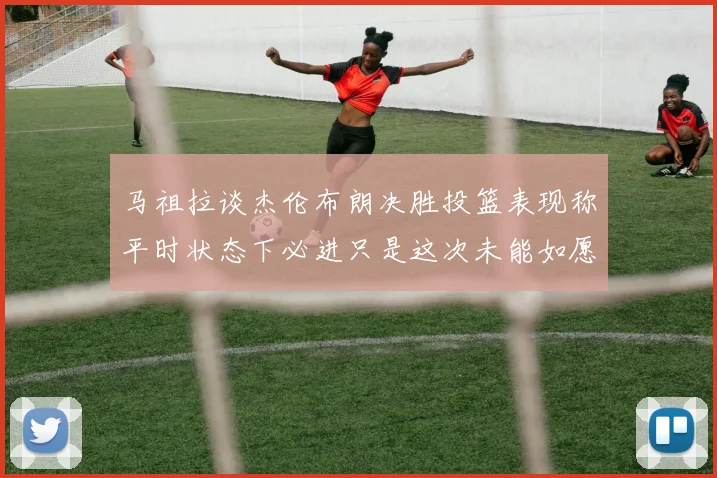 马祖拉谈杰伦布朗决胜投篮表现称平时状态下必进只是这次未能如愿