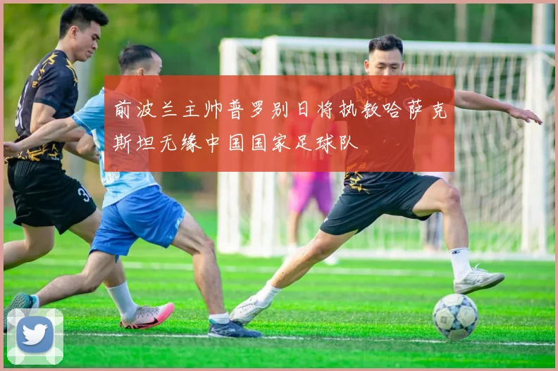 前波兰主帅普罗别日将执教哈萨克斯坦无缘中国国家足球队