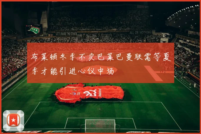 布莱顿冬季不卖巴莱巴曼联需等夏季才能引进心仪中场