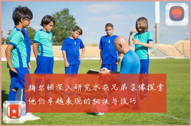 梅尔顿深入研究水花兄弟录像探索他们卓越表现的秘诀与技巧