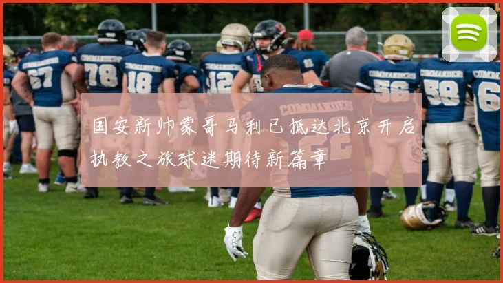 国安新帅蒙哥马利已抵达北京开启执教之旅球迷期待新篇章