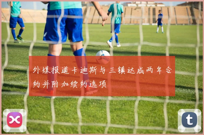 外媒报道卡迪斯与三镇达成两年合约并附加续约选项