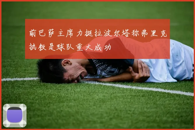 前巴萨主席力挺拉波尔塔称弗里克执教是球队重大成功