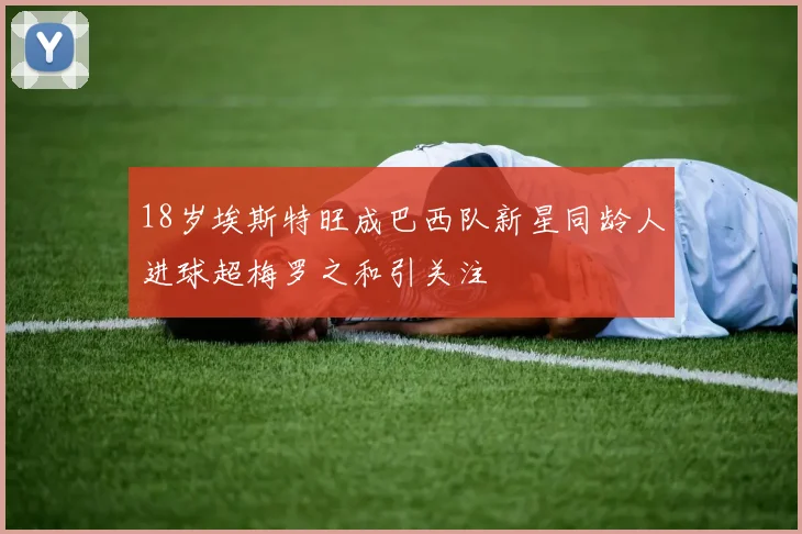 18岁埃斯特旺成巴西队新星同龄人进球超梅罗之和引关注