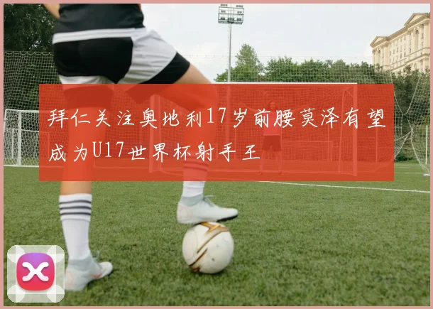 拜仁关注奥地利17岁前腰莫泽有望成为U17世界杯射手王
