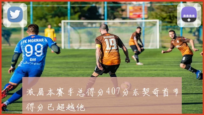浓眉本赛季总得分407分东契奇首节得分已超越他