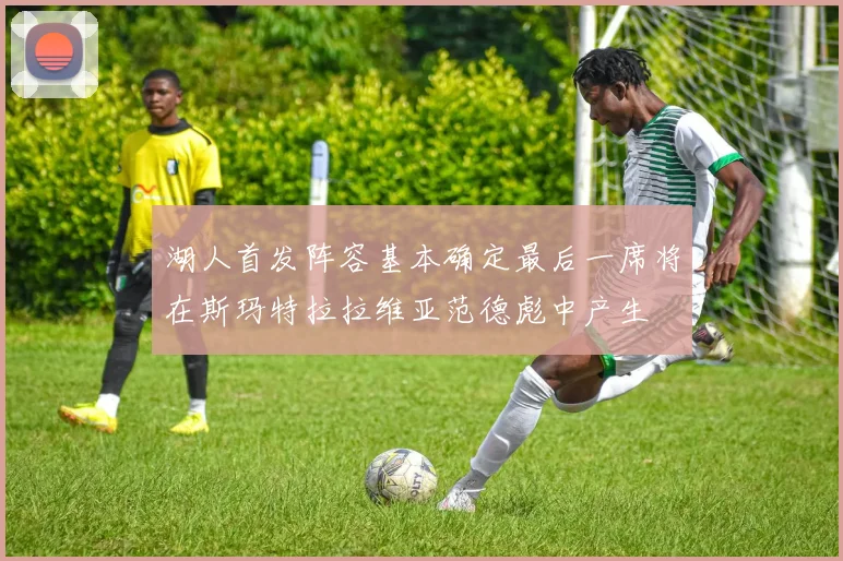 湖人首发阵容基本确定最后一席将在斯玛特拉拉维亚范德彪中产生