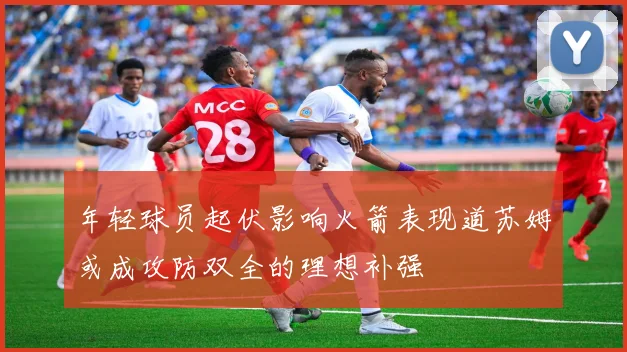 年轻球员起伏影响火箭表现道苏姆或成攻防双全的理想补强