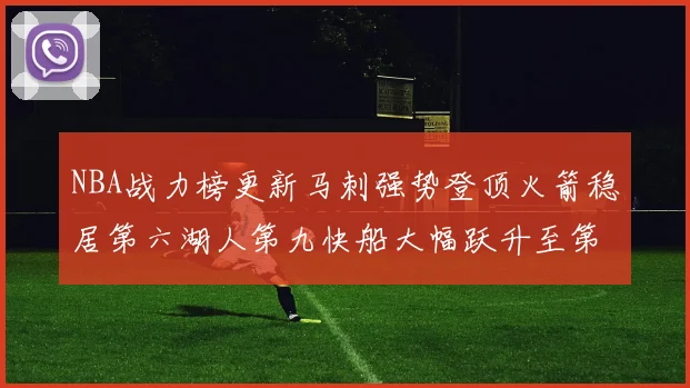 NBA战力榜更新马刺强势登顶火箭稳居第六湖人第九快船大幅跃升至第22位