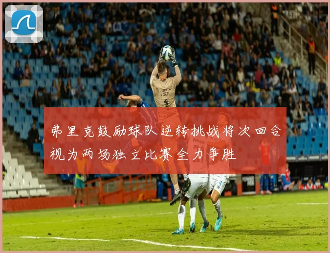 弗里克鼓励球队逆转挑战将次回合视为两场独立比赛全力争胜