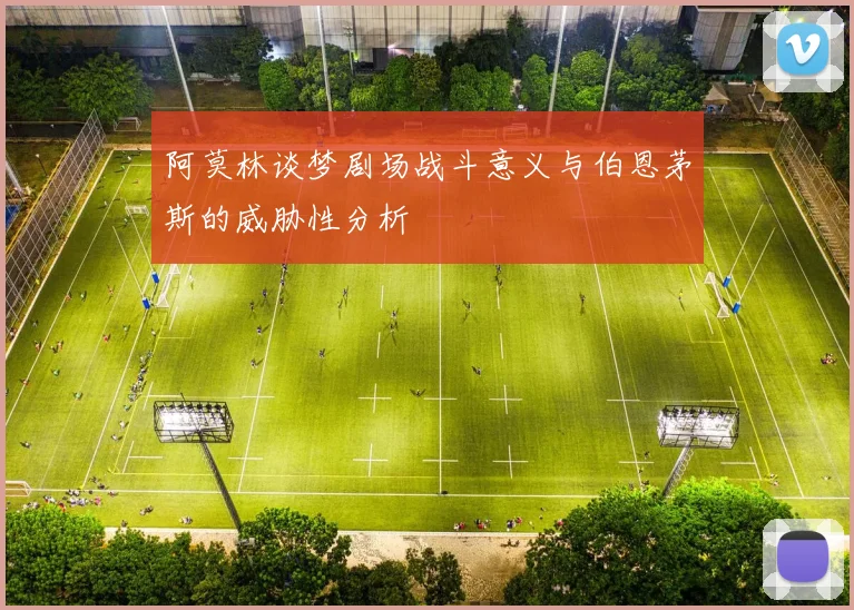 阿莫林谈梦剧场战斗意义与伯恩茅斯的威胁性分析