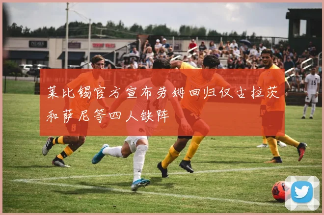 莱比锡官方宣布劳姆回归仅古拉茨和萨尼等四人缺阵