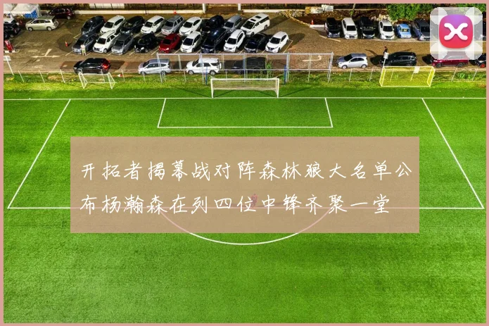 开拓者揭幕战对阵森林狼大名单公布杨瀚森在列四位中锋齐聚一堂
