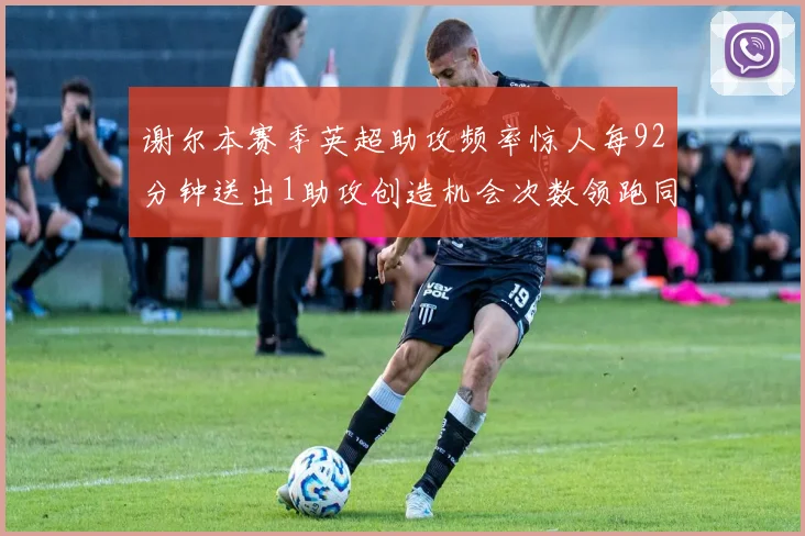 谢尔本赛季英超助攻频率惊人每92分钟送出1助攻创造机会次数领跑同期