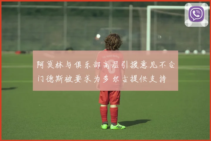 阿莫林与俱乐部高层引援意见不合门德斯被要求为多尔古提供支持