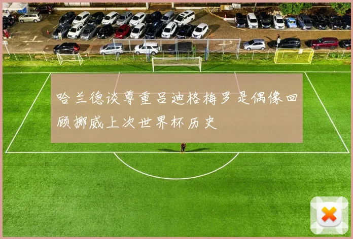 哈兰德谈尊重吕迪格梅罗是偶像回顾挪威上次世界杯历史