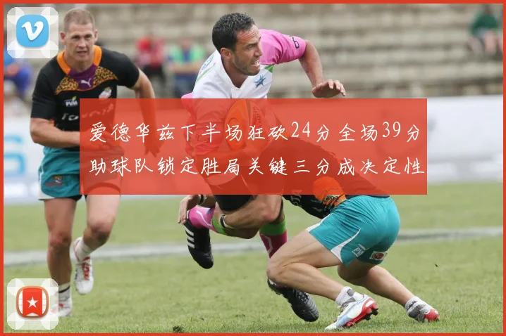 爱德华兹下半场狂砍24分全场39分助球队锁定胜局关键三分成决定性因素