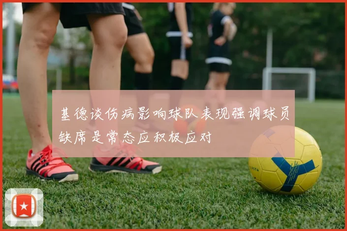 基德谈伤病影响球队表现强调球员缺席是常态应积极应对