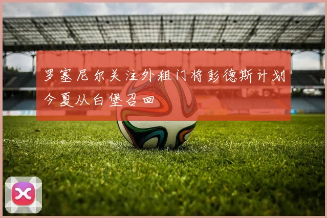 罗塞尼尔关注外租门将彭德斯计划今夏从白堡召回