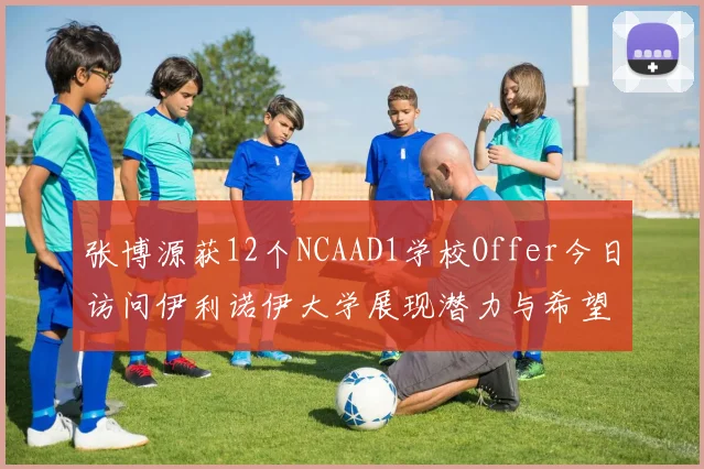 张博源获12个NCAAD1学校Offer今日访问伊利诺伊大学展现潜力与希望