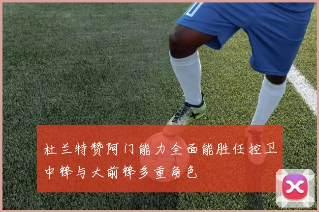 杜兰特赞阿门能力全面能胜任控卫中锋与大前锋多重角色