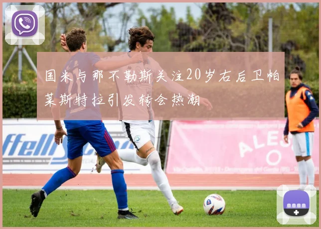 国米与那不勒斯关注20岁右后卫帕莱斯特拉引发转会热潮