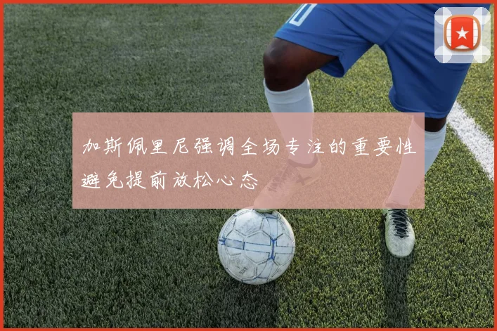 加斯佩里尼强调全场专注的重要性避免提前放松心态