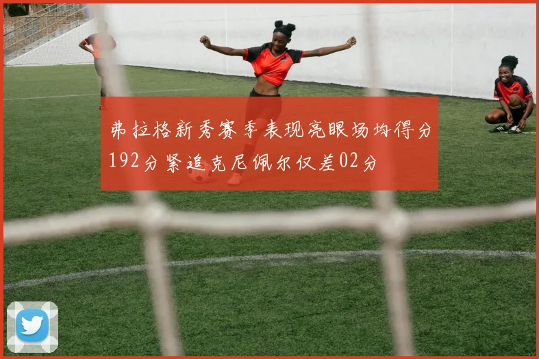 弗拉格新秀赛季表现亮眼场均得分192分紧追克尼佩尔仅差02分
