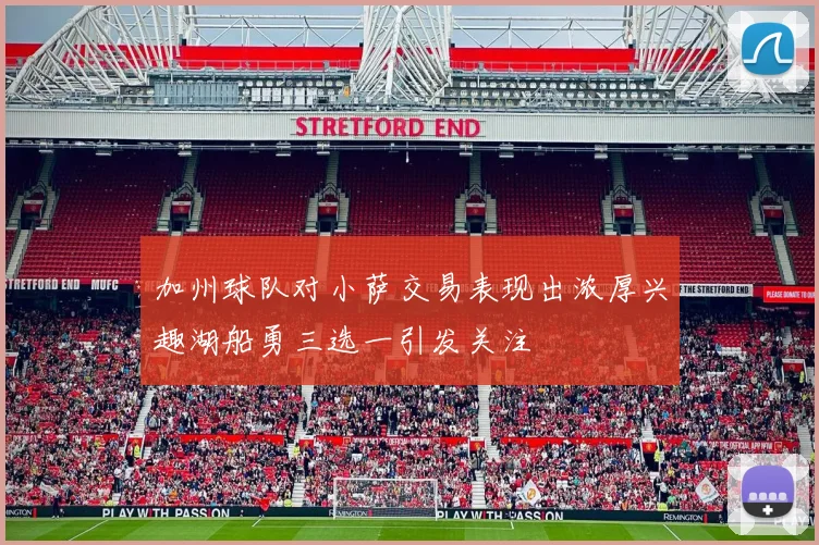 加州球队对小萨交易表现出浓厚兴趣湖船勇三选一引发关注