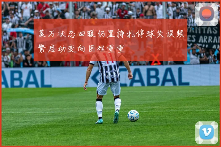 莱万状态回暖仍显挣扎停球失误频繁启动变向困难重重
