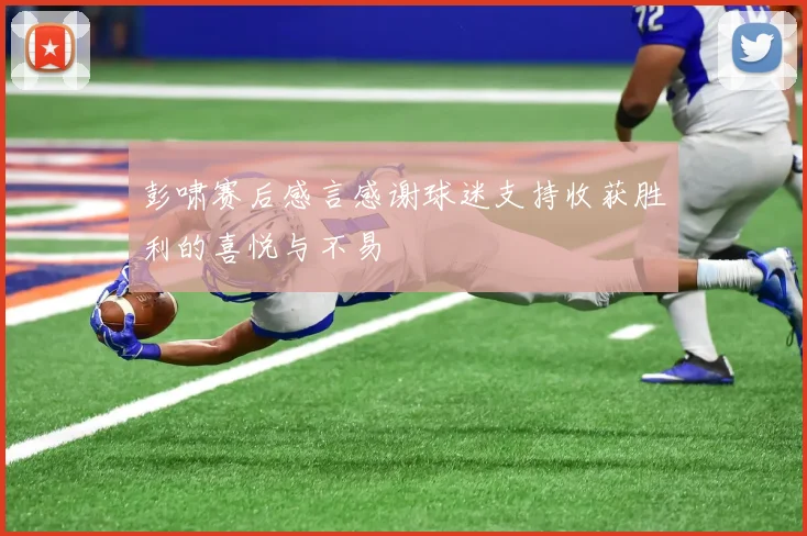 彭啸赛后感言感谢球迷支持收获胜利的喜悦与不易