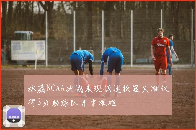 林葳NCAA次战表现低迷投篮失准仅得3分助球队开季艰难